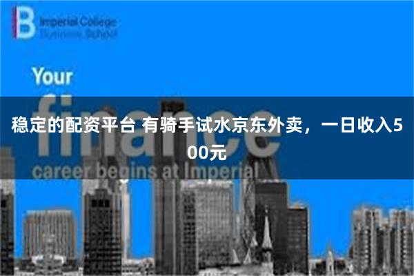 稳定的配资平台 有骑手试水京东外卖，一日收入500元