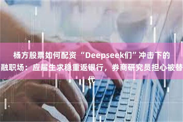 杨方股票如何配资 “Deepseek们”冲击下的金融职场：应届生求稳重返银行，券商研究员担心被替代