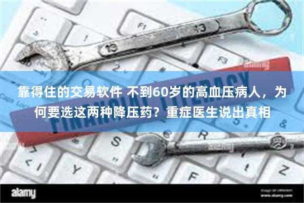 靠得住的交易软件 不到60岁的高血压病人，为何要选这两种降压药？重症医生说出真相