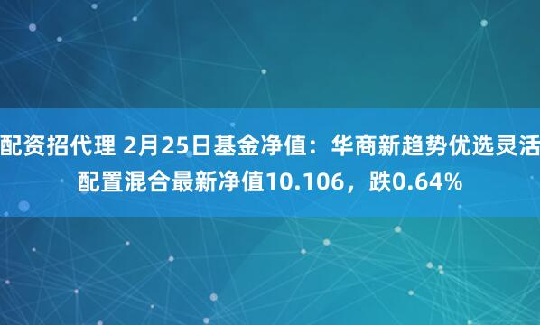 配资招代理 2月25日基金净值：华商新趋势优选灵活配置混合最新净值10.106，跌0.64%