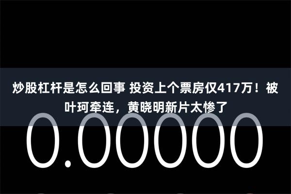 炒股杠杆是怎么回事 投资上个票房仅417万！被叶珂牵连，黄晓明新片太惨了