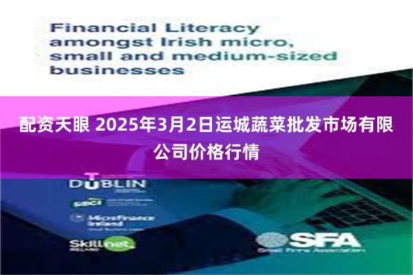 配资天眼 2025年3月2日运城蔬菜批发市场有限公司价格行情