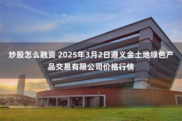 炒股怎么融资 2025年3月2日遵义金土地绿色产品交易有限公司价格行情