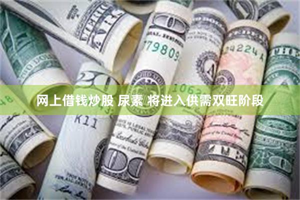 网上借钱炒股 尿素 将进入供需双旺阶段