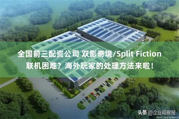 全国前三配资公司 双影奇境/Split Fiction联机困难？海外玩家的处理方法来啦！