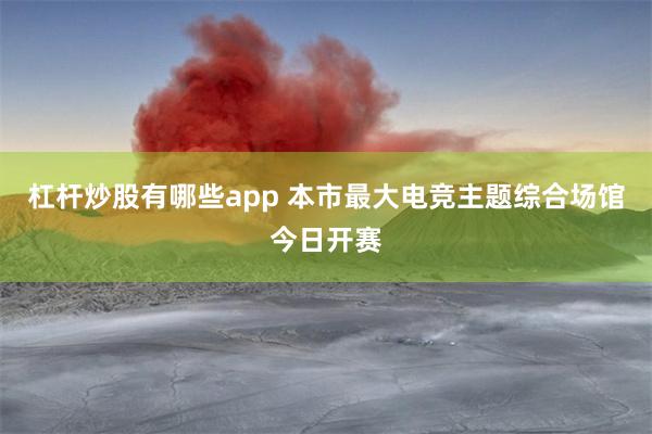 杠杆炒股有哪些app 本市最大电竞主题综合场馆今日开赛