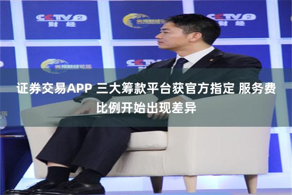 证券交易APP 三大筹款平台获官方指定 服务费比例开始出现差异