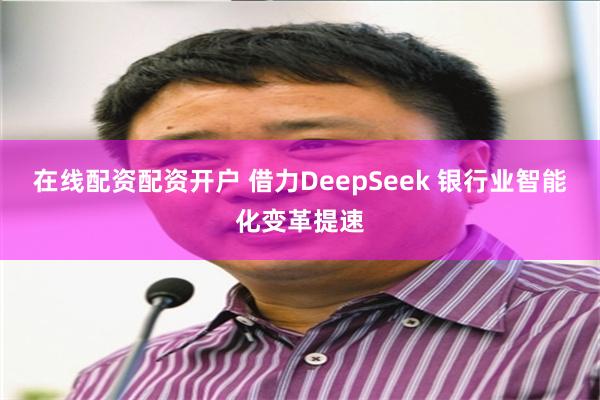 在线配资配资开户 借力DeepSeek 银行业智能化变革提速