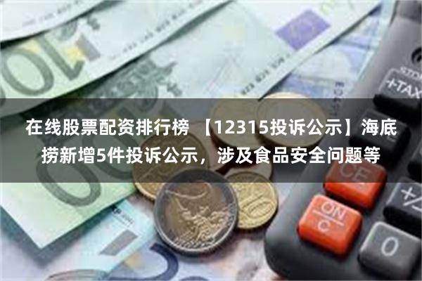 在线股票配资排行榜 【12315投诉公示】海底捞新增5件投诉公示，涉及食品安全问题等