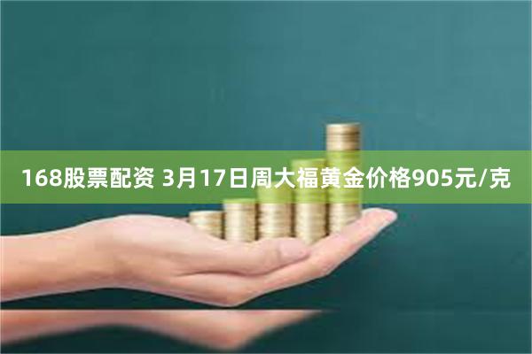 168股票配资 3月17日周大福黄金价格905元/克